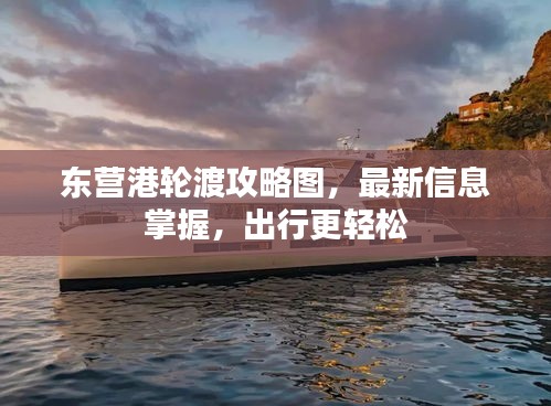 東營港輪渡攻略圖，最新信息掌握，出行更輕松