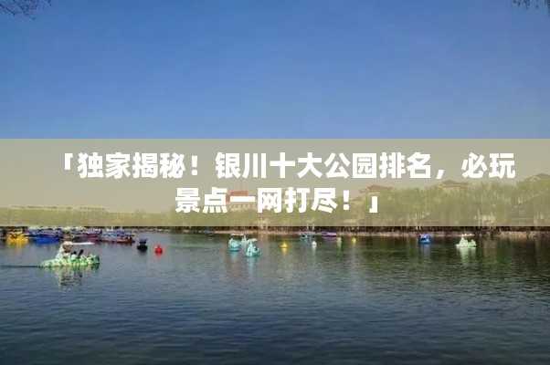 「獨(dú)家揭秘！銀川十大公園排名，必玩景點(diǎn)一網(wǎng)打盡！」