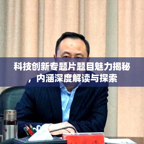 科技創(chuàng)新專(zhuān)題片題目魅力揭秘，內(nèi)涵深度解讀與探索