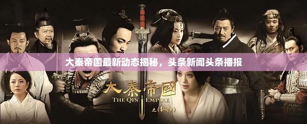大秦帝國最新動態(tài)揭秘，頭條新聞頭條播報
