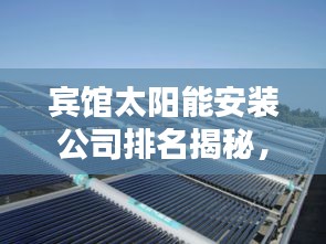 賓館太陽(yáng)能安裝公司排名揭秘，行業(yè)影響力與優(yōu)質(zhì)服務(wù)一覽
