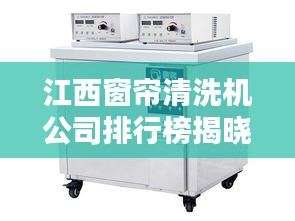 江西窗簾清洗機公司排行榜揭曉，行業(yè)領先的幾家企業(yè)