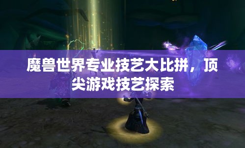 魔獸世界專業(yè)技藝大比拼，頂尖游戲技藝探索