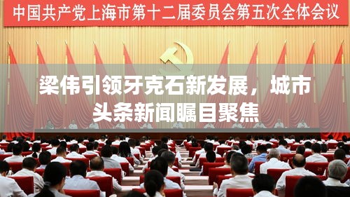 梁偉引領牙克石新發(fā)展，城市頭條新聞矚目聚焦