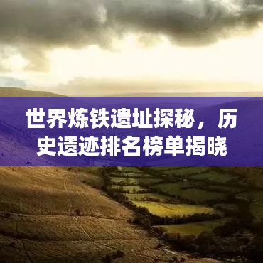 世界煉鐵遺址探秘，歷史遺跡排名榜單揭曉！