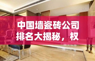 中國墻瓷磚公司排名大揭秘，權(quán)威榜單，選購無憂！