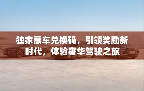 獨(dú)家豪車兌換碼，引領(lǐng)獎勵新時代，體驗奢華駕駛之旅