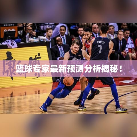 籃球?qū)＜易钚骂A(yù)測分析揭秘！