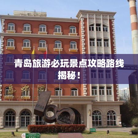 青島旅游必玩景點(diǎn)攻略路線揭秘！