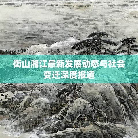 衡山湘江最新發(fā)展動態(tài)與社會變遷深度報道