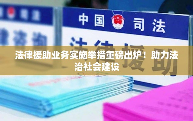 法律援助業(yè)務(wù)實(shí)施舉措重磅出爐！助力法治社會(huì)建設(shè)