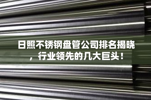 日照不銹鋼盤(pán)管公司排名揭曉，行業(yè)領(lǐng)先的幾大巨頭！