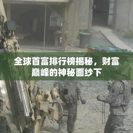 全球首富排行榜揭秘，財富巔峰的神秘面紗下