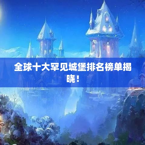 全球十大罕見(jiàn)城堡排名榜單揭曉！