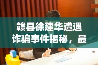 贛縣徐建華遭遇詐騙事件揭秘，最新消息解析！