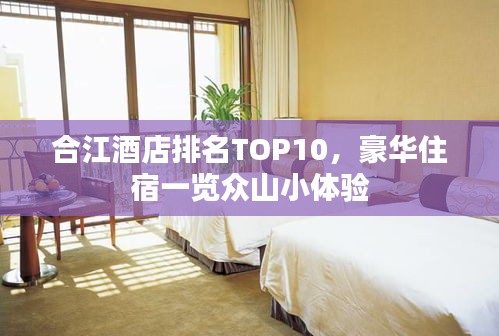合江酒店排名TOP10，豪華住宿一覽眾山小體驗
