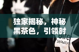 獨(dú)家揭秘，神秘黑茶色，引領(lǐng)時(shí)尚潮流
