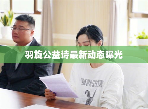 羽旋公益詩最新動(dòng)態(tài)曝光