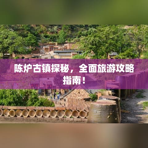 陳爐古鎮(zhèn)探秘，全面旅游攻略指南！