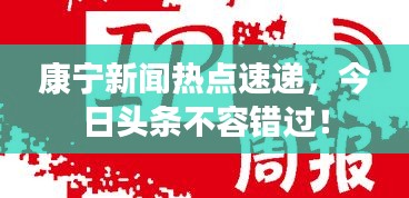 康寧新聞熱點(diǎn)速遞，今日頭條不容錯(cuò)過(guò)！