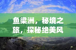 魚梁洲，秘境之旅，探秘絕美風(fēng)光與人文魅力攻略！