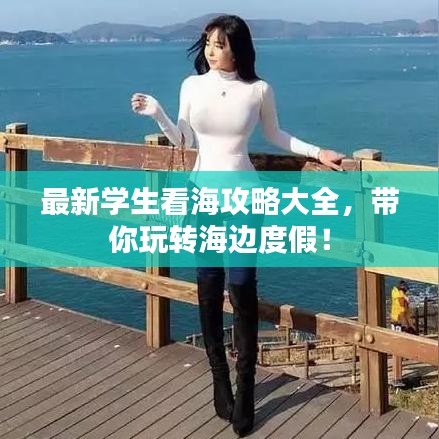最新學(xué)生看海攻略大全，帶你玩轉(zhuǎn)海邊度假！
