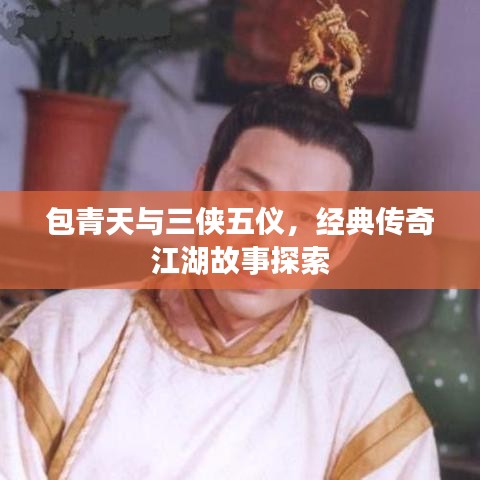 包青天與三俠五儀，經(jīng)典傳奇江湖故事探索