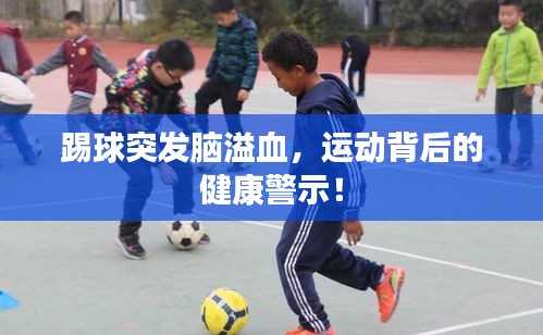 踢球突發(fā)腦溢血，運動背后的健康警示！
