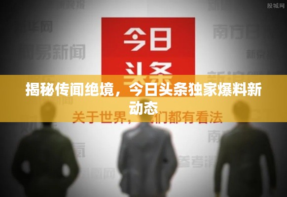 揭秘傳聞絕境，今日頭條獨家爆料新動態(tài)