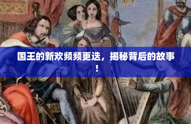 國王的新歡頻頻更迭，揭秘背后的故事！