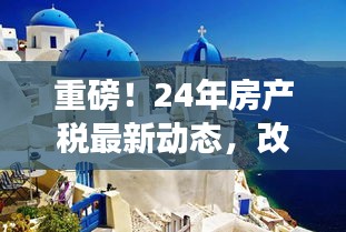 重磅！24年房產(chǎn)稅最新動態(tài)，改革動向深度解析與影響展望