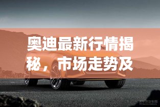奧迪最新行情揭秘，市場(chǎng)走勢(shì)及消費(fèi)者熱烈反應(yīng)！