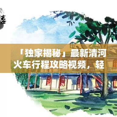 「獨家揭秘」最新清河火車行程攻略視頻，輕松掌握出行細節(jié)！