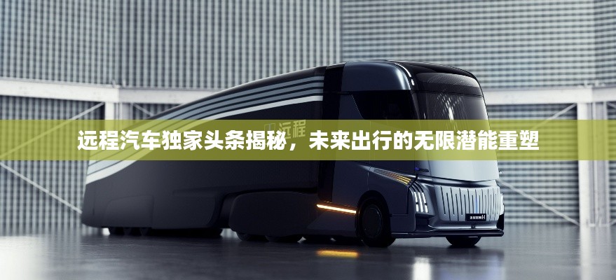 遠程汽車獨家頭條揭秘，未來出行的無限潛能重塑