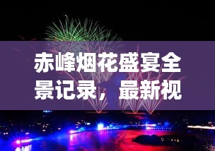 赤峰煙花盛宴全景記錄，最新視頻帶你領(lǐng)略絢爛煙火之美