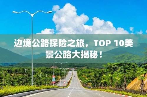 邊境公路探險之旅，TOP 10美景公路大揭秘！