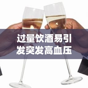 過量飲酒易引發(fā)突發(fā)高血壓，了解防治知識，守護健康！
