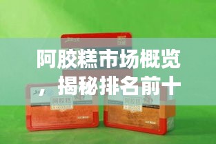 阿膠糕市場(chǎng)概覽，揭秘排名前十品牌！