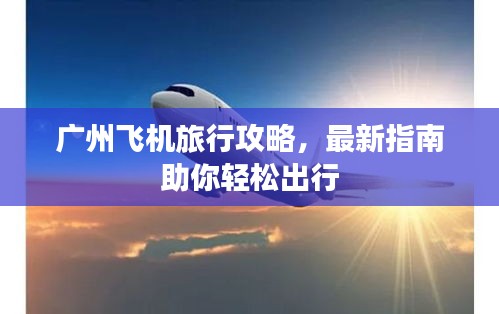 廣州飛機(jī)旅行攻略，最新指南助你輕松出行