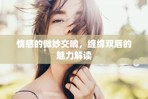 情感的微妙交響，纏綿雙唇的魅力解讀