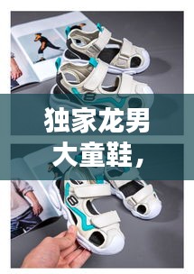 獨家龍男大童鞋，時尚品質(zhì)完美結合，引領潮流新風尚！