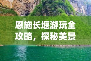 恩施長(zhǎng)堰游玩全攻略，探秘美景，盡享獨(dú)特風(fēng)情！