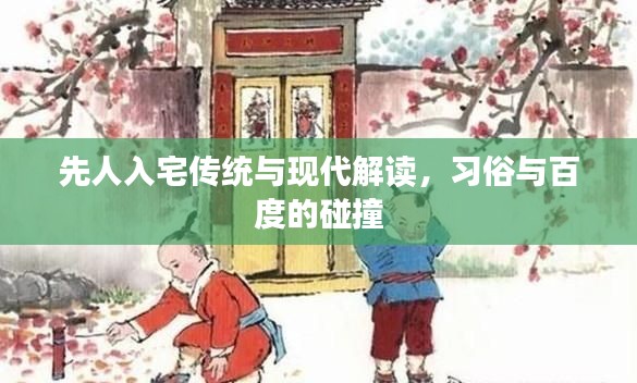 先人入宅傳統(tǒng)與現(xiàn)代解讀，習(xí)俗與百度的碰撞