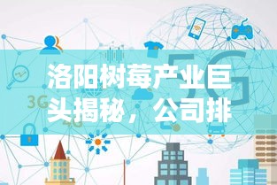 洛陽樹莓產(chǎn)業(yè)巨頭揭秘，公司排名及行業(yè)影響力不容小覷