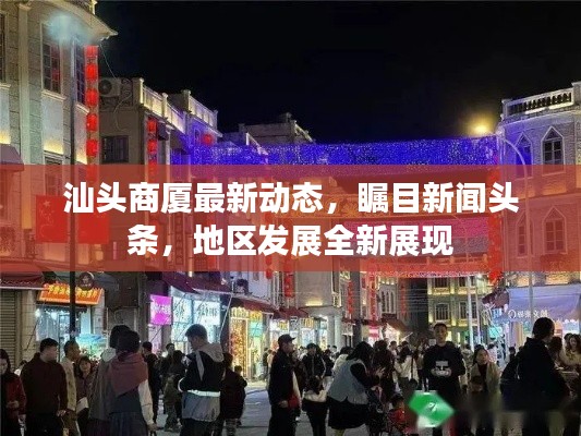 汕頭商廈最新動(dòng)態(tài)，矚目新聞?lì)^條，地區(qū)發(fā)展全新展現(xiàn)