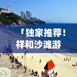 「獨家推薦！祥和沙灘游玩攻略，讓你暢游海濱勝地！」