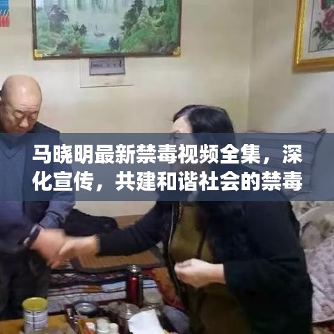 馬曉明最新禁毒視頻全集，深化宣傳，共建和諧社會(huì)的禁毒之路