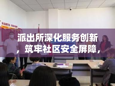 派出所深化服務(wù)創(chuàng)新，筑牢社區(qū)安全屏障，守護(hù)一方平安