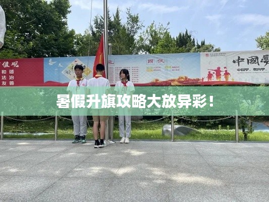 暑假升旗攻略大放異彩！