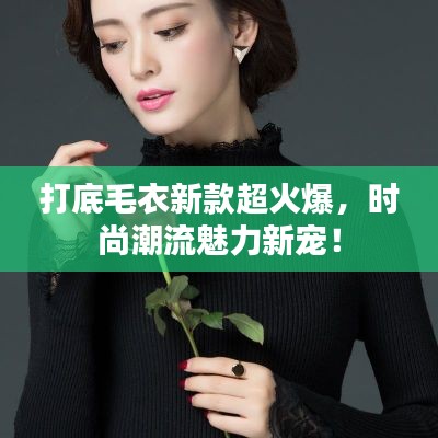 打底毛衣新款超火爆，時(shí)尚潮流魅力新寵！